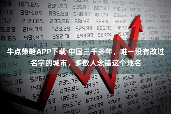 牛点策略APP下载 中国三千多年，唯一没有改过名字的城市，多数人念错这个地名