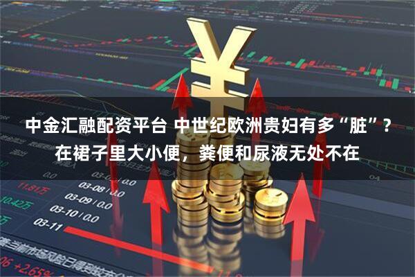 中金汇融配资平台 中世纪欧洲贵妇有多“脏”？在裙子里大小便，粪便和尿液无处不在