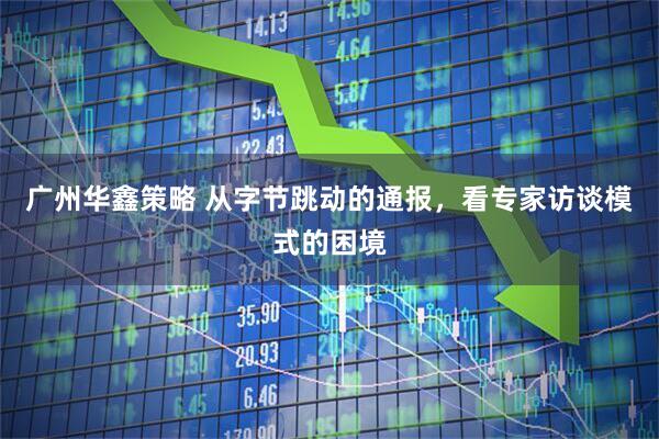 广州华鑫策略 从字节跳动的通报，看专家访谈模式的困境