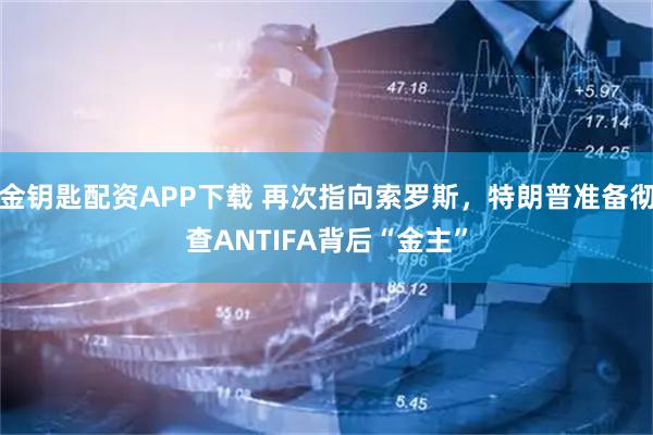 金钥匙配资APP下载 再次指向索罗斯，特朗普准备彻查ANTIFA背后“金主”