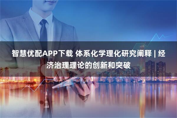 智慧优配APP下载 体系化学理化研究阐释 | 经济治理理论的创新和突破