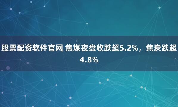 股票配资软件官网 焦煤夜盘收跌超5.2%，焦炭跌超4.8%