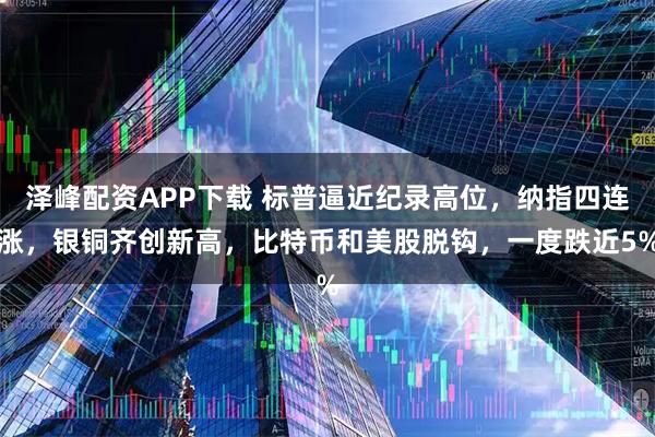 泽峰配资APP下载 标普逼近纪录高位，纳指四连涨，银铜齐创新高，比特币和美股脱钩，一度跌近5%