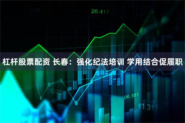 杠杆股票配资 长春：强化纪法培训 学用结合促履职