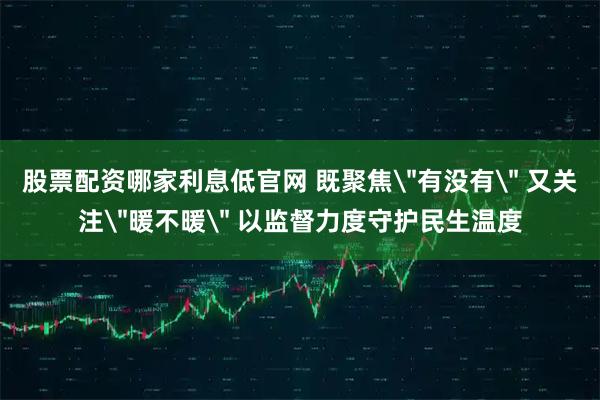 股票配资哪家利息低官网 既聚焦＂有没有＂ 又关注＂暖不暖＂ 以监督力度守护民生温度