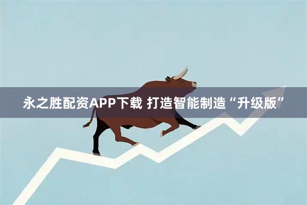 永之胜配资APP下载 打造智能制造“升级版”
