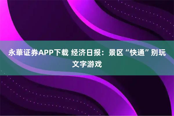 永華证券APP下载 经济日报：景区“快通”别玩文字游戏