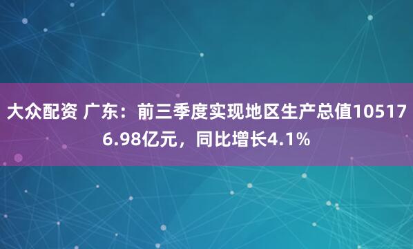 大众配资 广东：前三季度实现地区生产总值105176.98亿元，同比增长4.1%