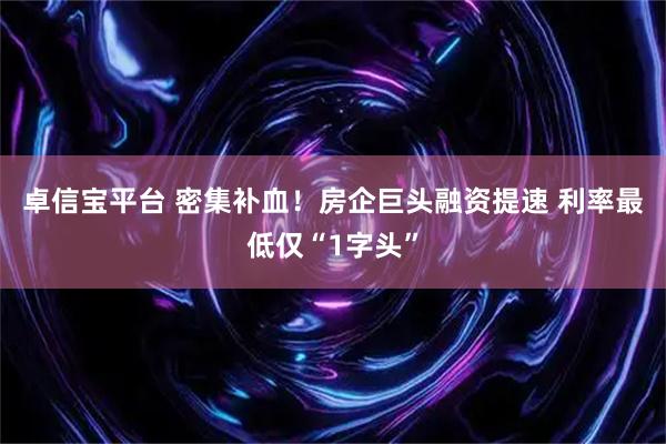 卓信宝平台 密集补血！房企巨头融资提速 利率最低仅“1字头”