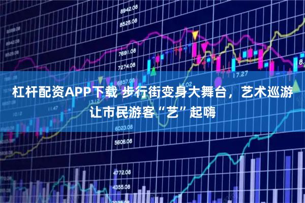 杠杆配资APP下载 步行街变身大舞台，艺术巡游让市民游客“艺”起嗨