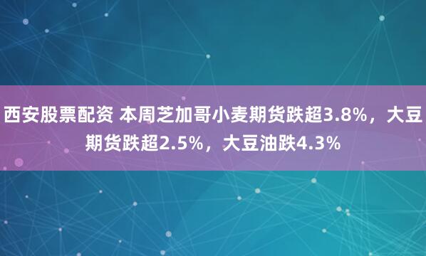 西安股票配资 本周芝加哥小麦期货跌超3.8%，大豆期货跌超2.5%，大豆油跌4.3%