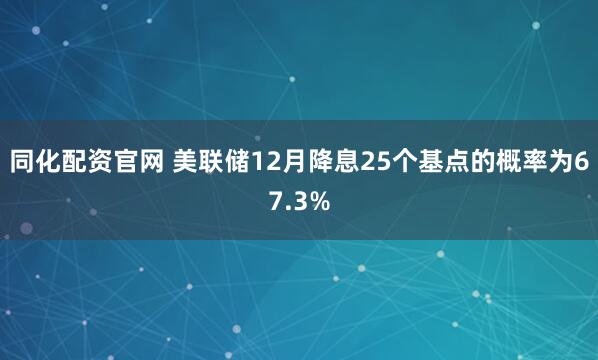 同化配资官网 美联储12月降息25个基点的概率为67.3%
