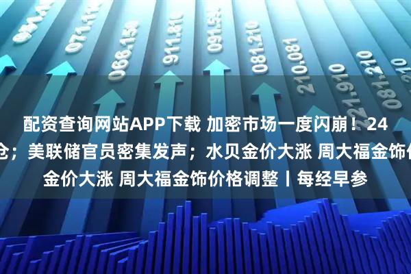 配资查询网站APP下载 加密市场一度闪崩！24小时内超85亿元爆仓；美联储官员密集发声；水贝金价大涨 周大福金饰价格调整丨每经早参