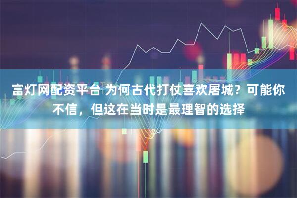 富灯网配资平台 为何古代打仗喜欢屠城？可能你不信，但这在当时是最理智的选择