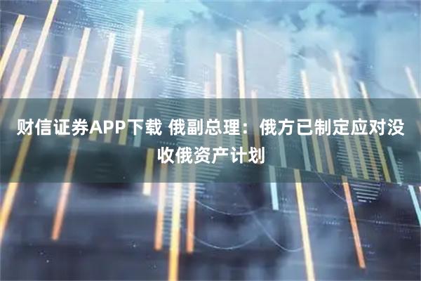 财信证券APP下载 俄副总理：俄方已制定应对没收俄资产计划