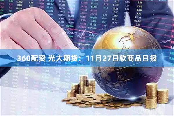 360配资 光大期货：11月27日软商品日报