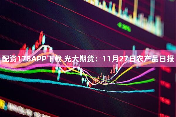 配资178APP下载 光大期货：11月27日农产品日报