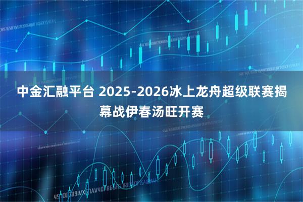 中金汇融平台 2025-2026冰上龙舟超级联赛揭幕战伊春汤旺开赛
