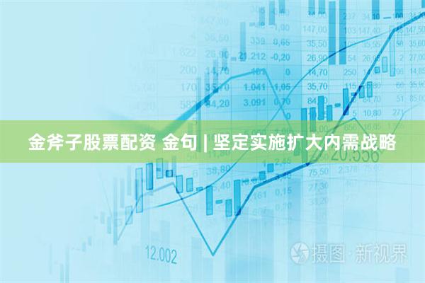 金斧子股票配资 金句 | 坚定实施扩大内需战略
