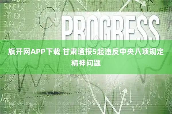 旗开网APP下载 甘肃通报5起违反中央八项规定精神问题