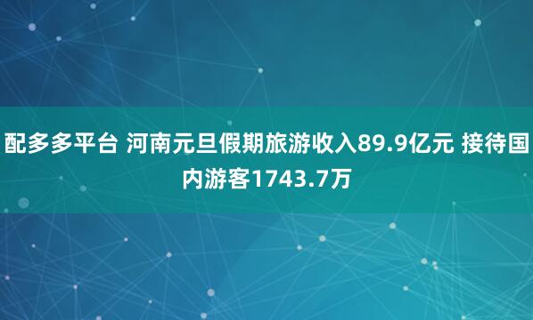 配多多平台 河南元旦假期旅游收入89.9亿元 接待国内游客1743.7万