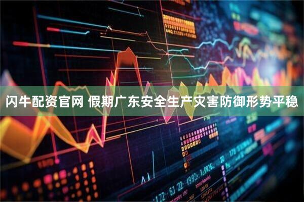 闪牛配资官网 假期广东安全生产灾害防御形势平稳