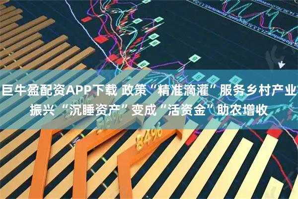巨牛盈配资APP下载 政策“精准滴灌”服务乡村产业振兴 “沉睡资产”变成“活资金”助农增收