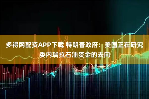 多得网配资APP下载 特朗普政府：美国正在研究委内瑞拉石油资金的去向