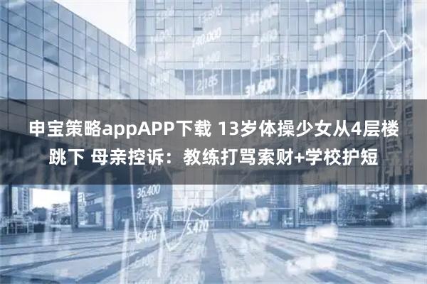 申宝策略appAPP下载 13岁体操少女从4层楼跳下 母亲控诉：教练打骂索财+学校护短