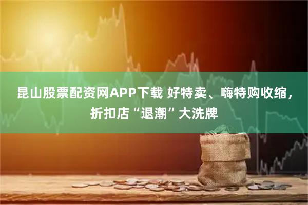 昆山股票配资网APP下载 好特卖、嗨特购收缩，折扣店“退潮”大洗牌