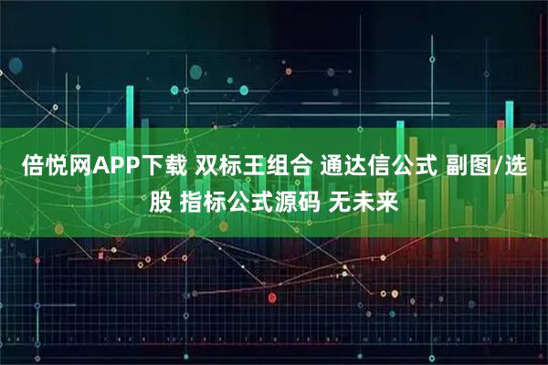 倍悦网APP下载 双标王组合 通达信公式 副图/选股 指标公式源码 无未来
