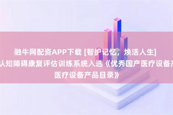 融牛网配资APP下载 [智护记忆，焕活人生] 翔宇医疗认知障碍康复评估训练系统入选《优秀国产医疗设备产品目录》