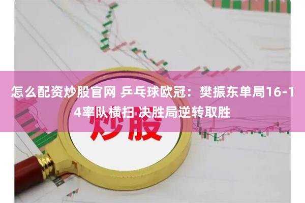 怎么配资炒股官网 乒乓球欧冠：樊振东单局16-14率队横扫 决胜局逆转取胜