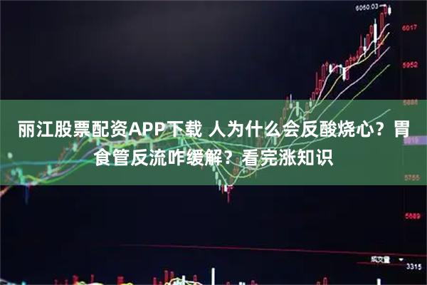 丽江股票配资APP下载 人为什么会反酸烧心？胃食管反流咋缓解？看完涨知识