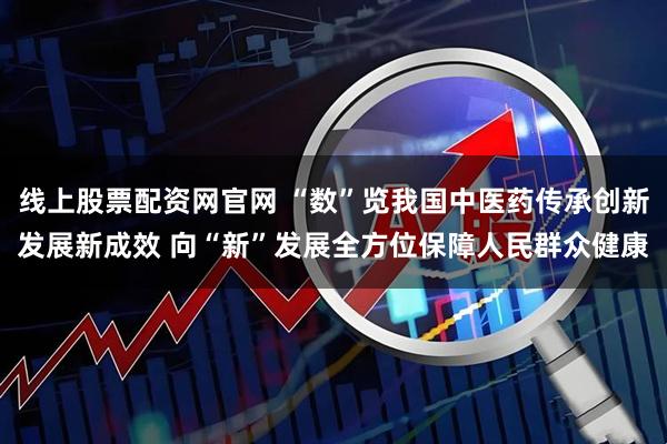 线上股票配资网官网 “数”览我国中医药传承创新发展新成效 向“新”发展全方位保障人民群众健康
