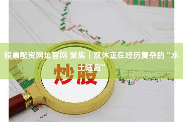 股票配资网址官网 聚焦｜双休正在经历复杂的“水土适应”