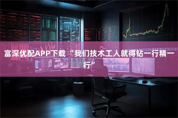 富深优配APP下载 “我们技术工人就得钻一行精一行”