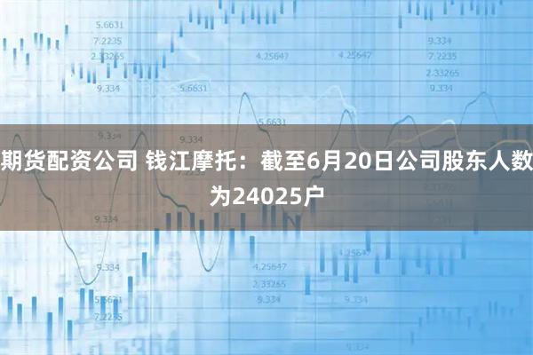 期货配资公司 钱江摩托：截至6月20日公司股东人数为24025户