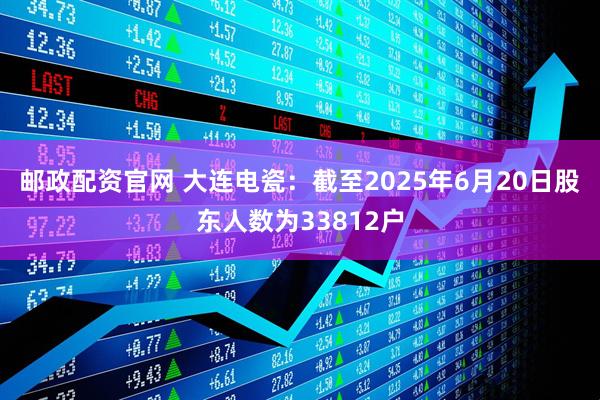 邮政配资官网 大连电瓷：截至2025年6月20日股东人数为33812户