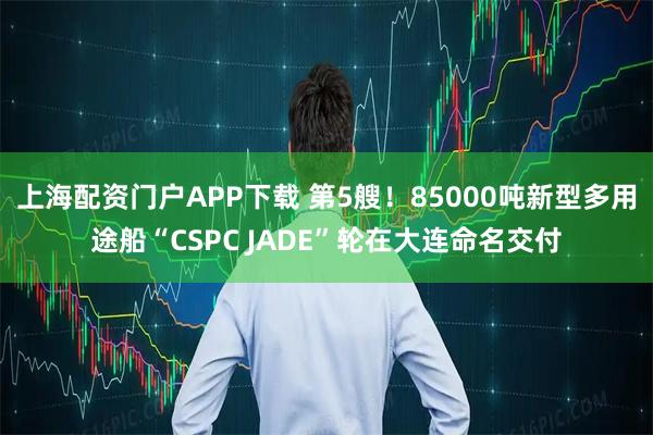上海配资门户APP下载 第5艘！85000吨新型多用途船“CSPC JADE”轮在大连命名交付