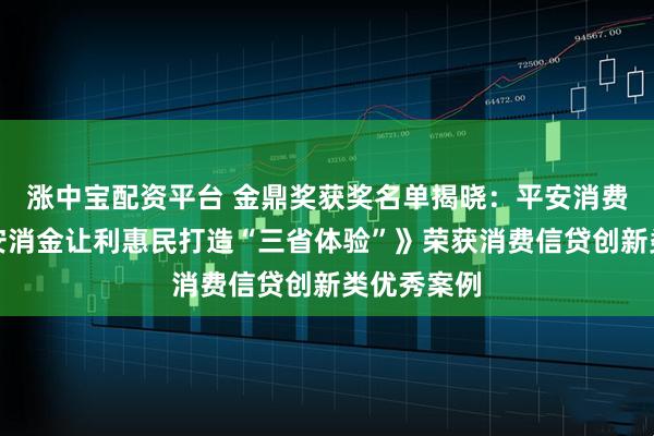 涨中宝配资平台 金鼎奖获奖名单揭晓：平安消费金融《平安消金让利惠民打造“三省体验”》荣获消费信贷创新类优秀案例