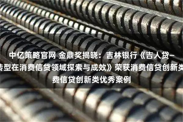 中亿策略官网 金鼎奖揭晓：吉林银行《吉人贷——数字化转型在消费信贷领域探索与成效》荣获消费信贷创新类优秀案例