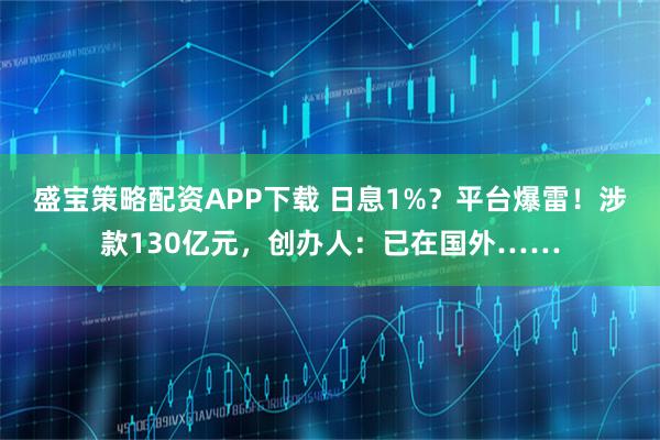 盛宝策略配资APP下载 日息1%？平台爆雷！涉款130亿元，创办人：已在国外……