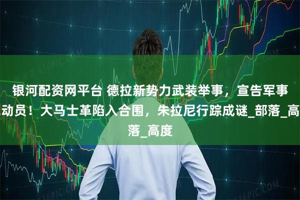 银河配资网平台 德拉新势力武装举事，宣告军事总动员！大马士革陷入合围，朱拉尼行踪成谜_部落_高度