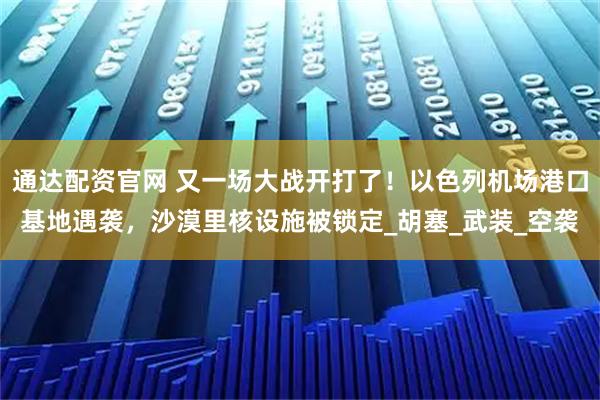 通达配资官网 又一场大战开打了！以色列机场港口基地遇袭，沙漠里核设施被锁定_胡塞_武装_空袭