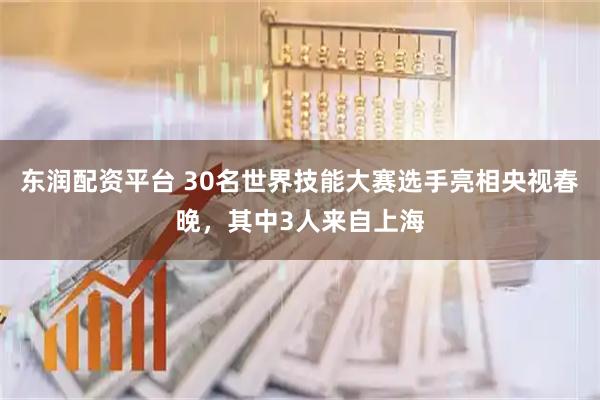 东润配资平台 30名世界技能大赛选手亮相央视春晚，其中3人来自上海