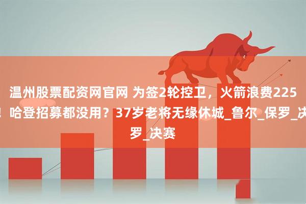 温州股票配资网官网 为签2轮控卫，火箭浪费225万！哈登招募都没用？37岁老将无缘休城_鲁尔_保罗_决赛