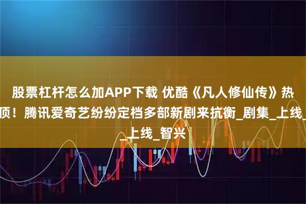 股票杠杆怎么加APP下载 优酷《凡人修仙传》热度登顶！腾讯爱奇艺纷纷定档多部新剧来抗衡_剧集_上线_智兴