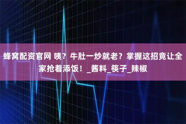 蜂窝配资官网 咦？牛肚一炒就老？掌握这招竟让全家抢着添饭！_酱料_筷子_辣椒