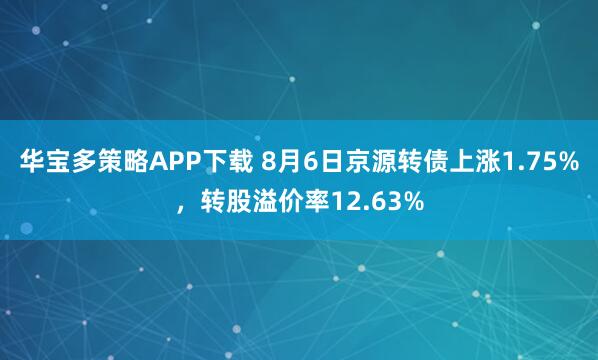 华宝多策略APP下载 8月6日京源转债上涨1.75%，转股溢价率12.63%